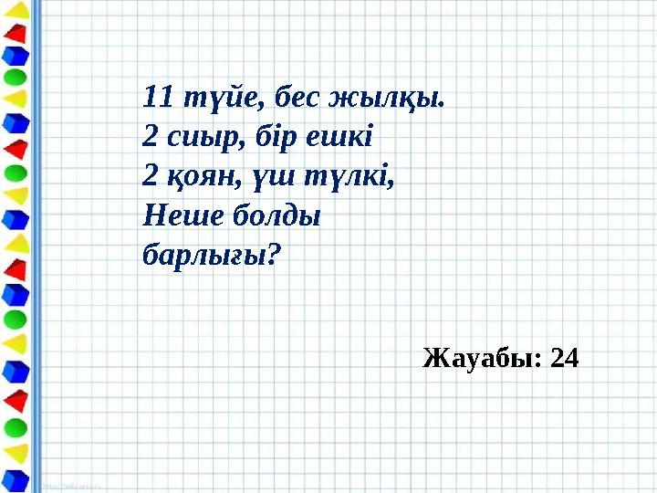 11 түйе, бес жылқы. 2 сиыр, бір ешкі 2 қоян, үш түлкі, Неше болды барлығы? Жауабы: 24