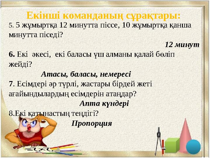 Екінші команданың сұрақтары: 5. 5 жұмыртқа 12 минутта піссе, 10 жұмыртқа қанша минутта піседі? 12 минут 6. Екі әкесі, екі б