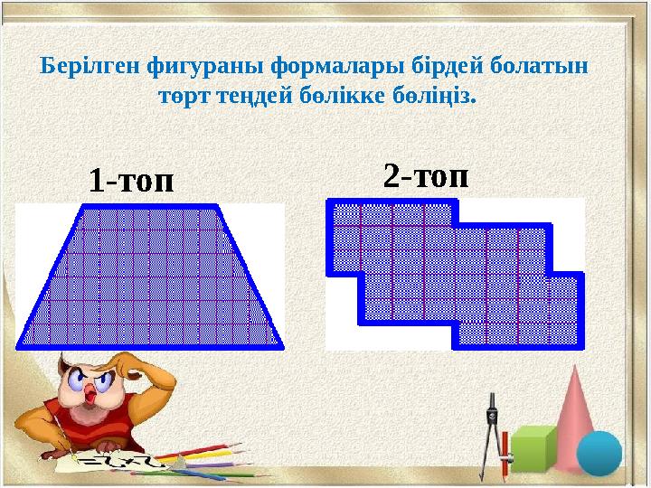 Берілген фигураны формалары бірдей болатын төрт теңдей бөлікке бөліңіз. 1-топ 2-топ