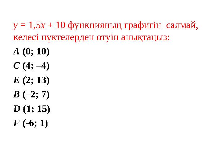 у = ­ 1,5 х + 10 функцияның графигін салмай, келесі нүктелерден өтуін анықтаңыз: А (0; 10) С (4; –4) Е (2