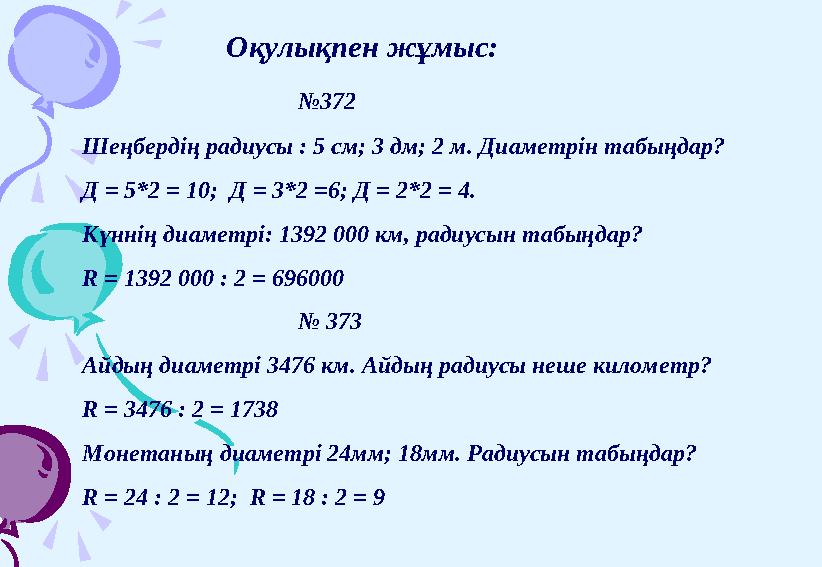 Оқулықпен жұмыс: № 372 Шеңбердің радиусы : 5 см; 3 дм; 2 м. Диаметрін табыңдар? Д = 5*2 = 10 ; Д = 3*2 =6 ; Д = 2*2 = 4 .