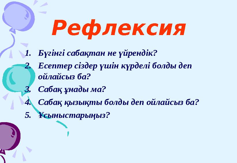 1. Бүгінгі сабақтан не үйрендік? 2. Есептер сіздер үшін күрделі болды деп ойлайсыз ба? 3. Сабақ ұнады ма? 4. Сабақ қызықты болд