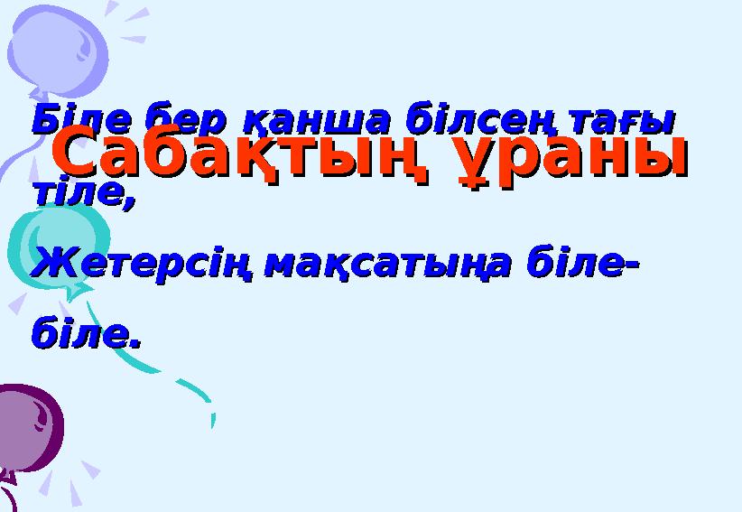 Біле бер қанша білсең тағы Біле бер қанша білсең тағы тіле,тіле, Жетерсің мақсатыңа біле-Жетерсің мақсатыңа біле- біле.біле. Са