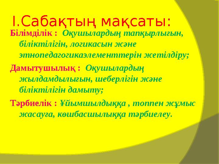 I. Сабақтың мақсаты: Білімділік : Оқушылардың тапқырлығын, біліктілігін, логикасын және этнопедагогикаэлементтерін жетілді