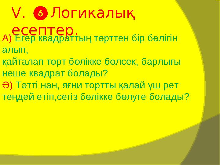 V. ❻ Логикалық есептер. А) Егер квадраттың төрттен бір бөлігін алып, қайталап төрт бөлікке бөлсек, барлығы неше квадрат бо