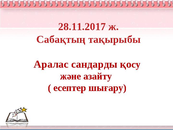 28.11.2017 ж. Сабақтың тақырыбы Аралас сандарды қосу және азайту ( есептер шығару)