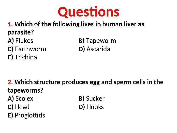 Questions 1. Which of the following lives in human liver as parasite? A) Flukes B) Tapeworm C) Earthworm D) Ascarida E) T