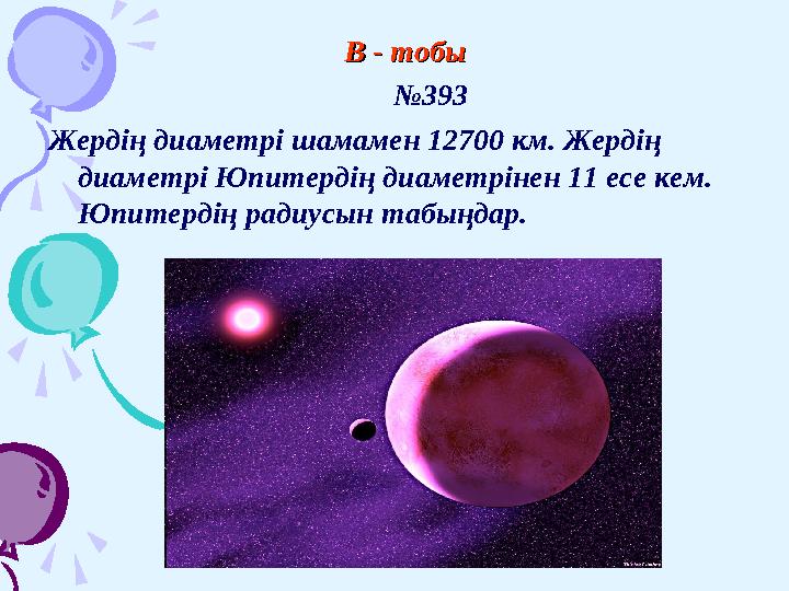 В - тобыВ - тобы № 393 Жердің диаметрі шамамен 12700 км. Жердің диаметрі Юпитердің диаметрінен 11 есе кем. Юпитердің