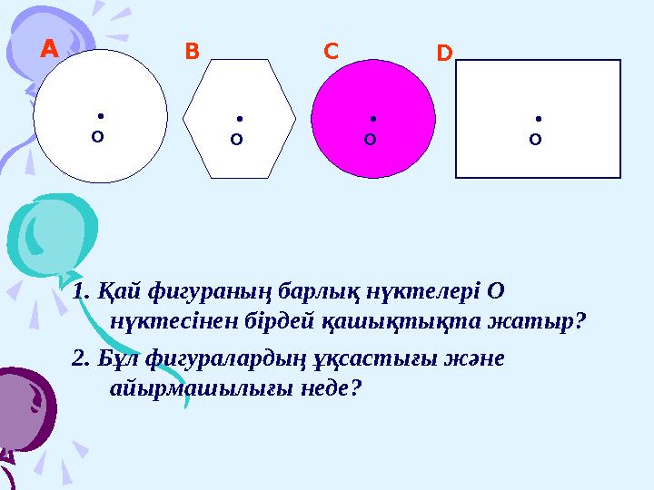 1. Қай фигураның барлық нүктелері О нүктесінен бірдей қашықтықта жатыр? 2. Бұл фигуралардың ұқсастығы және айырмашылығы нед