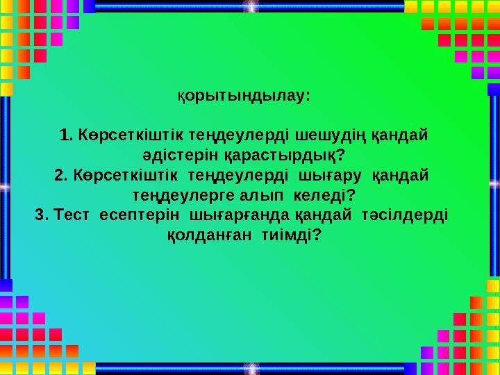 қ орытындылау: 1. Көрсеткіштік теңдеулерді шешудің қандай әдістерін қарастырдық? 2. Көрсеткіштік теңдеулерді шығару қандай