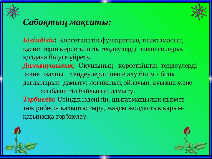 Сабақтың мақсаты: Білімділік : Көрсеткіштік функцияның анықтамасын, қасиеттерін көрсеткіштік теңдеулерді шешуге дұрыс қолд