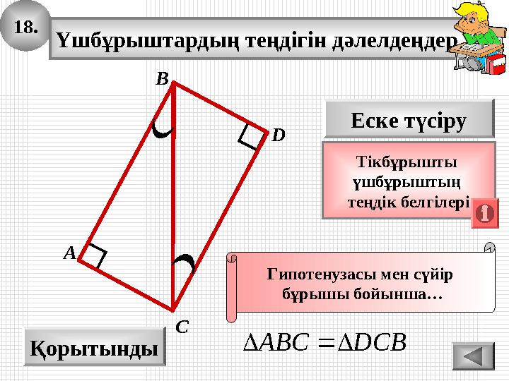 18. Үшбұрыштардың теңдігін дәлелдеңдер. А B D Қорытынды С Еске түсіру Тікбұрышты үшбұрыштың теңдік белгілері Гипотенузасы мен