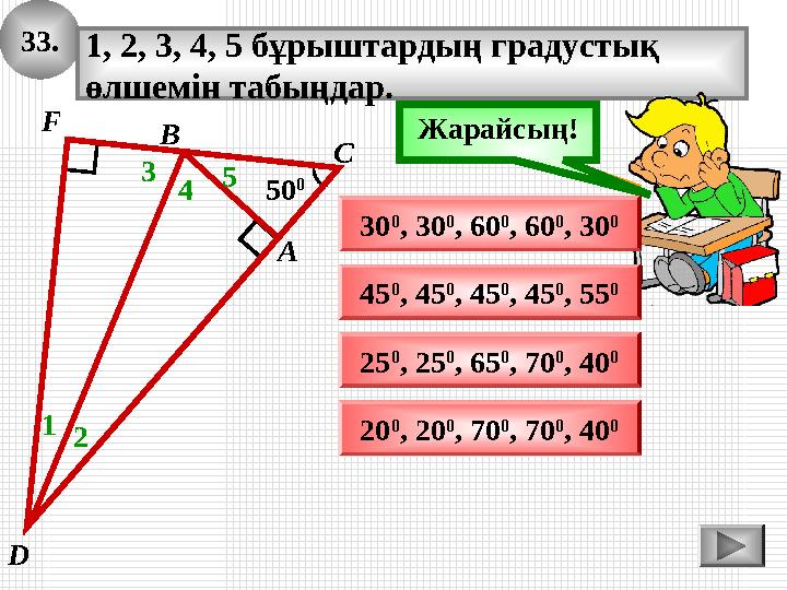 33. 50 0 А В С 1, 2, 3, 4, 5 бұрыштардың градустық өлшемін табыңдар. 1 25 0 , 25 0 , 65 0 , 70 0 , 40 0 20 0 , 20 0 , 70 0 , 70