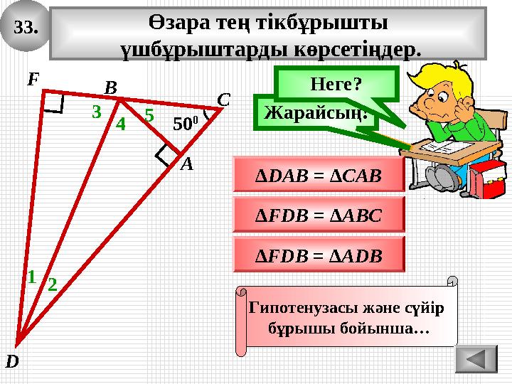 33. Өзара тең тікбұрышты үшбұрыштарды көрсетіңдер. ∆FDB = ∆ADB Ойлан!Жарайсың! ∆DAB = ∆CAB ∆FDB = ∆ABC Неге? Гипотенузасы және