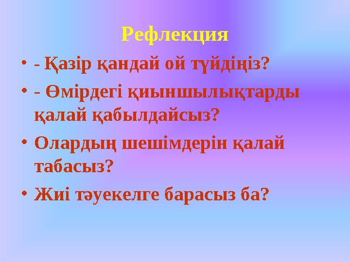 Рефлекция • - Қазір қандай ой түйдіңіз? • - Өмірдегі қиыншылықтарды қалай қабылдайсыз? • Олардың шешімдерін қалай табасыз? •