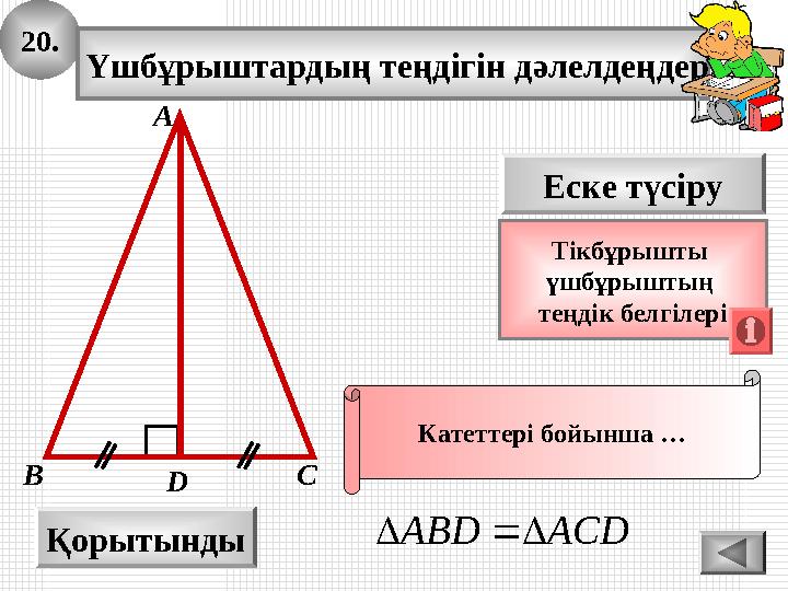 20. Үшбұрыштардың теңдігін дәлелдеңдер. А B D Қорытынды С Еске түсіру Тікбұрышты үшбұрыштың теңдік белгілері Катеттері бойынш 20. Үшбұрыштардың теңдігін дәлелдеңдер. А B D Қорытынды С Еске түсіру Тікбұрышты үшбұрыштың теңдік белгілері Катеттері бойынш