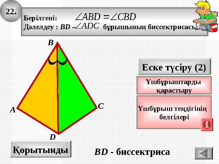 22. А B Қорытынды D Еске түсіру (2) Үшбұрыш теңдігінің белгілері Берілгені: Дәлелдеу : BD – бұрышының биссектрис 22. А B Қорытынды D Еске түсіру (2) Үшбұрыш теңдігінің белгілері Берілгені: Дәлелдеу : BD – бұрышының биссектрис