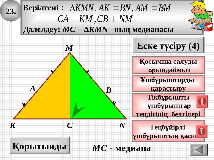 23. А K B Қорытынды M Еске түсіру (4) Тікбұрышты үшбұрыштар теңдігінің белгілері Берілгені : Дәлелдеу: МС – ∆КМN –ның медианас 23. А K B Қорытынды M Еске түсіру (4) Тікбұрышты үшбұрыштар теңдігінің белгілері Берілгені : Дәлелдеу: МС – ∆КМN –ның медианас