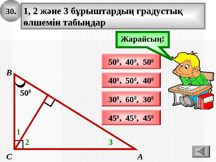 30. 50 0 А В С 1, 2 және 3 бұрыштардың градустық өлшемін табыңдар 1 50 0 , 40 0 , 50 0 40 0 , 50 0 , 40 0 Ойлан!Жарайсың! 2 30. 50 0 А В С 1, 2 және 3 бұрыштардың градустық өлшемін табыңдар 1 50 0 , 40 0 , 50 0 40 0 , 50 0 , 40 0 Ойлан!Жарайсың! 2