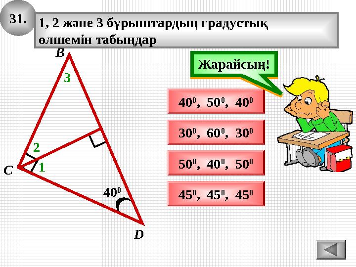31. 40 0 D В С 1, 2 және 3 бұрыштардың градустық өлшемін табыңдар 1 40 0 , 50 0 , 40 0 50 0 , 40 0 , 50 0 Ойлан!Жарайсың! 2 31. 40 0 D В С 1, 2 және 3 бұрыштардың градустық өлшемін табыңдар 1 40 0 , 50 0 , 40 0 50 0 , 40 0 , 50 0 Ойлан!Жарайсың! 2