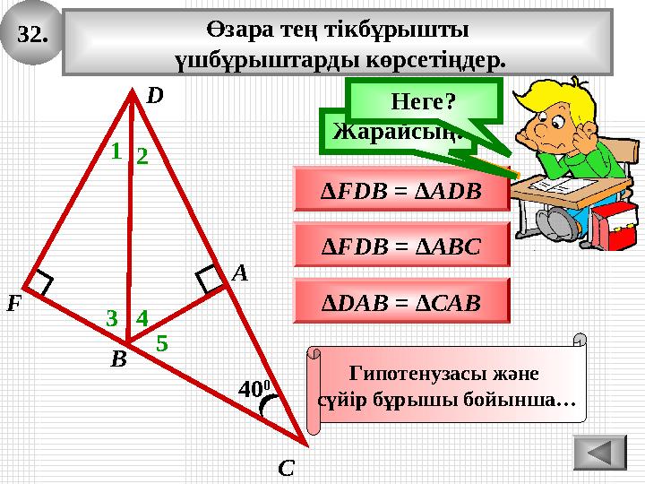 32. 40 0 А В С Өзара тең тікбұрышты үшбұрыштарды көрсетіңдер. 1 ∆FDB = ∆ADB Ойлан!Жарайсың! 2 3 ∆DAB = ∆CAB ∆FDB = ∆ABC D F 4 5 32. 40 0 А В С Өзара тең тікбұрышты үшбұрыштарды көрсетіңдер. 1 ∆FDB = ∆ADB Ойлан!Жарайсың! 2 3 ∆DAB = ∆CAB ∆FDB = ∆ABC D F 4 5