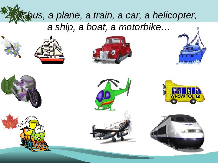 A bus, a plane, a train, a car, a helicopter, a ship, a boat, a motorbike…