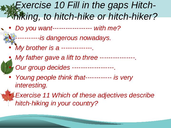 Exercise 10 Fill in the gaps Hitch- hiking, to hitch-hike or hitch-hiker? •Do you want------------------ with me? •-----------i