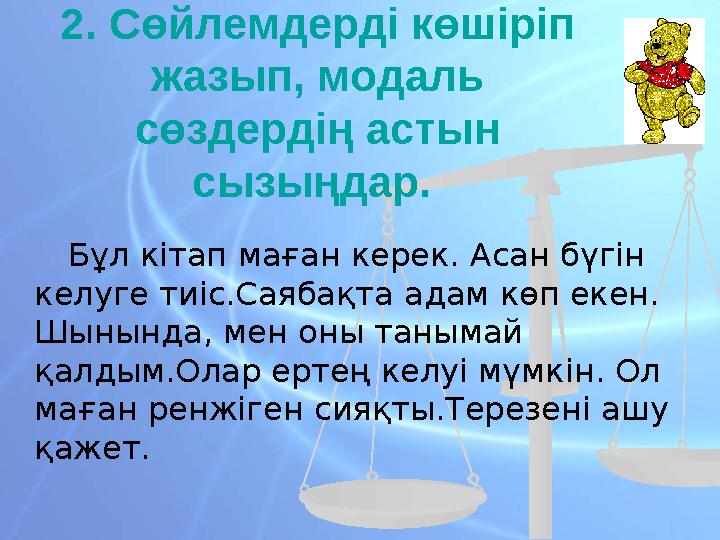 2. Сөйлемдерді көшіріп жазып, модаль сөздердің астын сызыңдар. Бұл кітап маған керек. Асан бүгін келуге тиіс.Саябақт