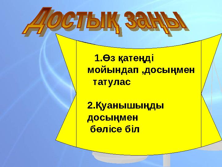  1.Өз қатеңді мойындап ,досыңмен татулас 2.Қуанышыңды досыңмен бөлісе біл