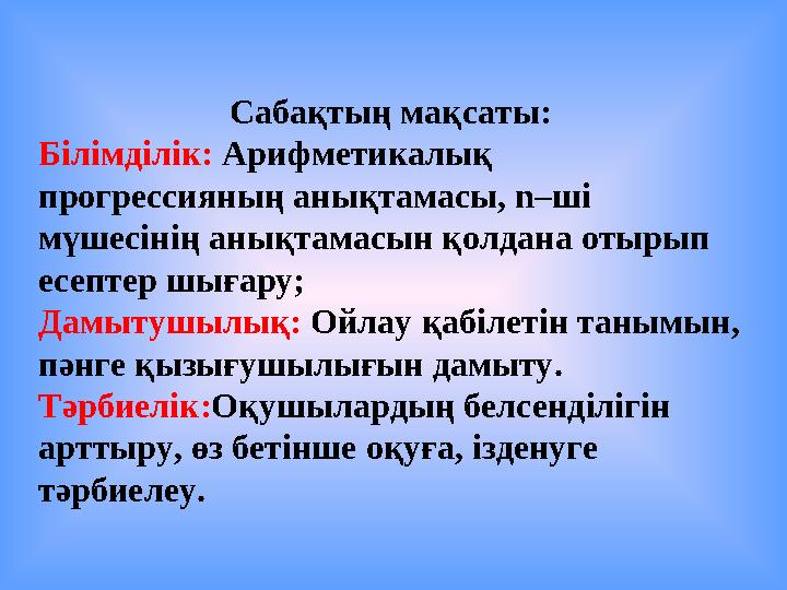 Сабақтың мақсаты: Білімділік: Арифметикалық прогрессияның анықтамасы, n– ші мүшесінің анықтамасын қолдана отырып есептер шы