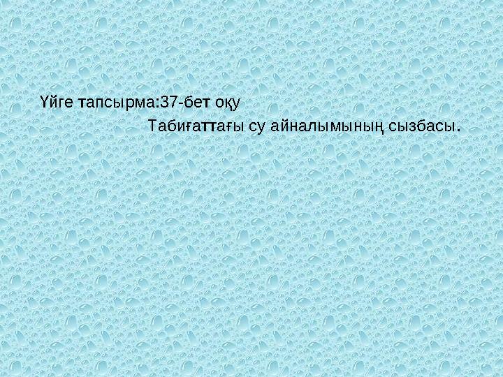 Үйге тапсырма:37-бет оқу Табиғаттағы су айналымының сызбасы.