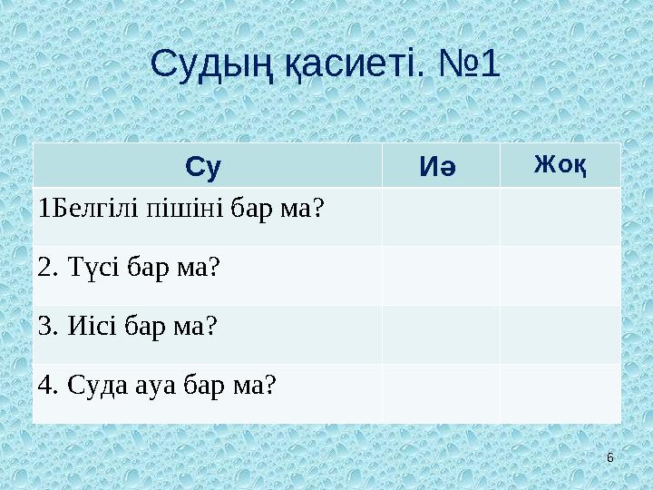 Судың қасиеті. №1 Су Иә Жоқ 1Белгілі пішіні бар ма? 2. Түсі бар ма? 3. Иісі бар ма? 4. Суда ауа бар ма? 6