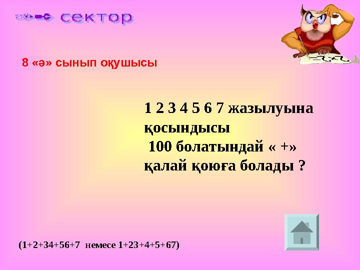 8 «ә» сынып оқушысы 1 2 3 4 5 6 7 жазылуына қосындысы 100 болатындай « +» қалай қоюға болады ? (1+2+34+56+7 немесе 1+23+4