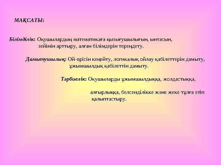 МАҚСАТЫ: Білімділік: Оқушылардың математикаға қызығушылығын, ынтасын, зейінін арттыру, алған білімдерін те