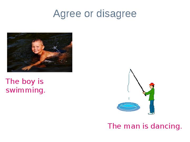 Agree or disagree The boy is swimming. The man is dancing.