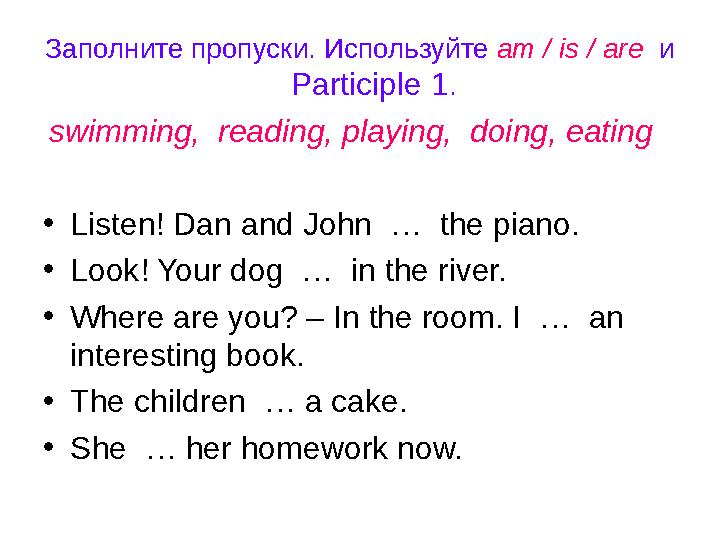 Заполните пропуски. Используйте am / is / are и Participle 1. swimming, reading, playing, doing, eating •Listen! Dan and Joh