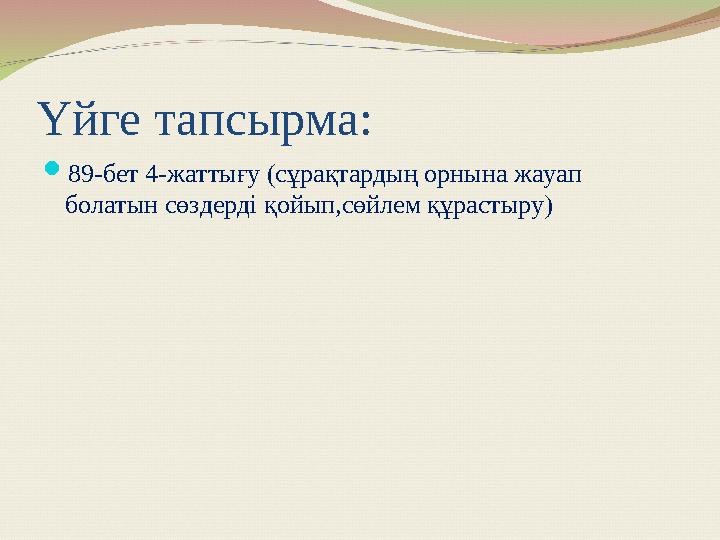 Үйге тапсырма:  89-бет 4-жаттығу (сұрақтардың орнына жауап болатын сөздерді қойып,сөйлем құрастыру)