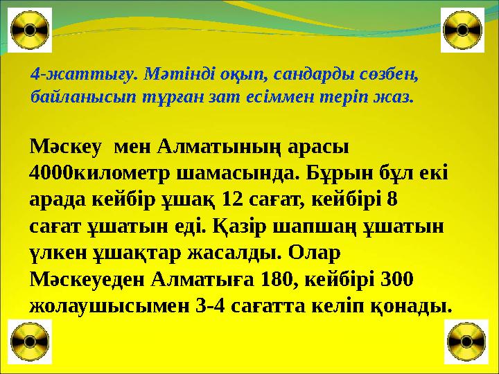 4-жаттығу. Мәтінді оқып, сандарды сөзбен, байланысып тұрған зат есіммен теріп жаз. Мәскеу мен Алматының арасы 4000километр