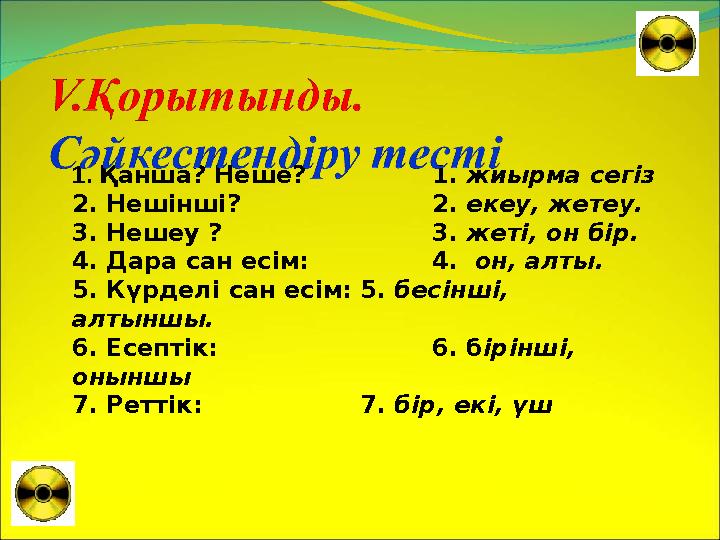 1. Қанша? Неше? 1. жиырма сегіз 2. Нешінші? 2. екеу, жетеу. 3. Нешеу ? 3. жеті, он бір. 4. Дара сан есім: 4. он, алты. 5. Күрд