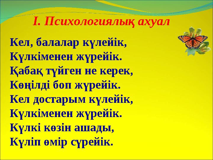 І. Психологиялық ахуал Кел, балалар күлейік, Күлкіменен жүрейік. Қабақ түйген не керек, Көңілді боп жүрейік. Кел достарым күлейі