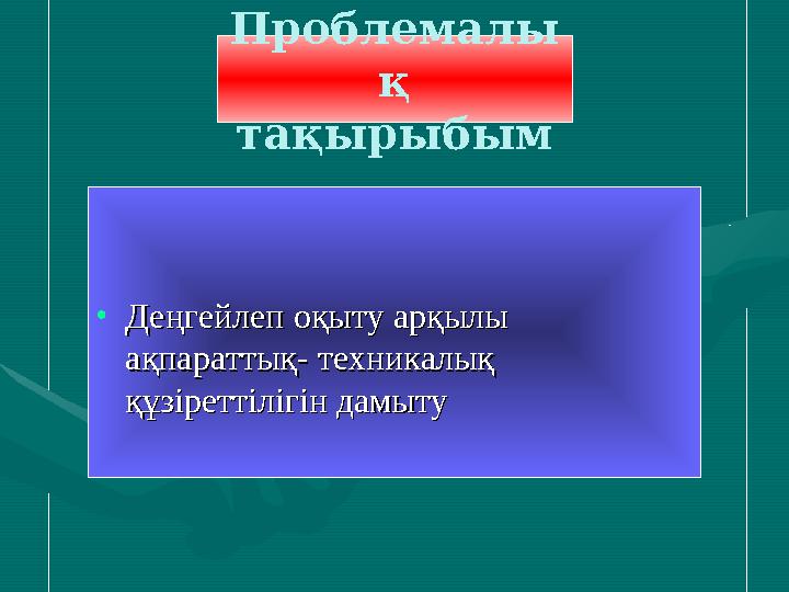 Проблемалы қ тақырыбым •Деңгейлеп оқыту арқылы Деңгейлеп оқыту арқылы ақпараттық- техникалық ақпараттық- техникалық құзіре