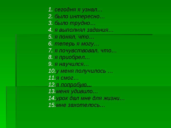 1.сегодня я узнал… 2.было интересно… 3.было трудно… 4.я выполнял задания… 5.я понял, что… 6.теперь я могу… 7.я почувствовал, ч