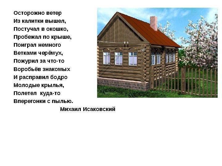 Осторожно ветер Из калитки вышел, Постучал в окошко, Пробежал по крыше, Поиграл немного Ветками черёмух,
