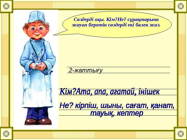 2-жаттығу Сөздерді оқы. Кім?Не? сұрақтарына жауап беретін сөздерді екі бөлек жаз.