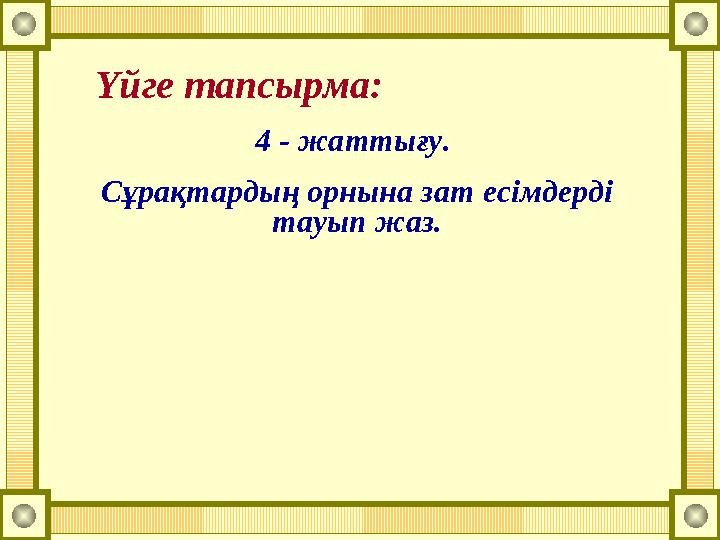 Үйге тапсырма: 4 - жаттығу. Сұрақтардың орнына зат есімдерді тауып жаз.