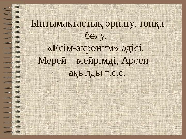 Ынтымақтастық орнату, топқа бөлу. «Есім-акроним» әдісі. Мерей – мейрімді, Арсен – ақылды т.с.с.