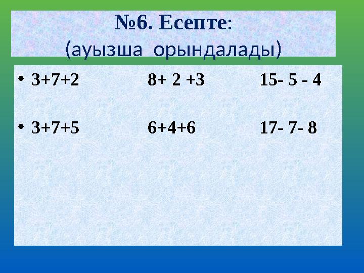 №6. Есепте: (ауызша орындалады) •3+7+2 8+ 2 +3 15- 5 - 4