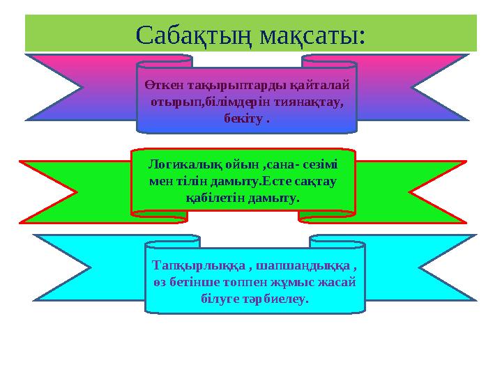 Сабақтың мақсаты: Өткен тақырыптарды қайталай отырып,білімдерін тиянақтау, бекіту . Логикалық ойын ,сана- сезімі мен тілін да