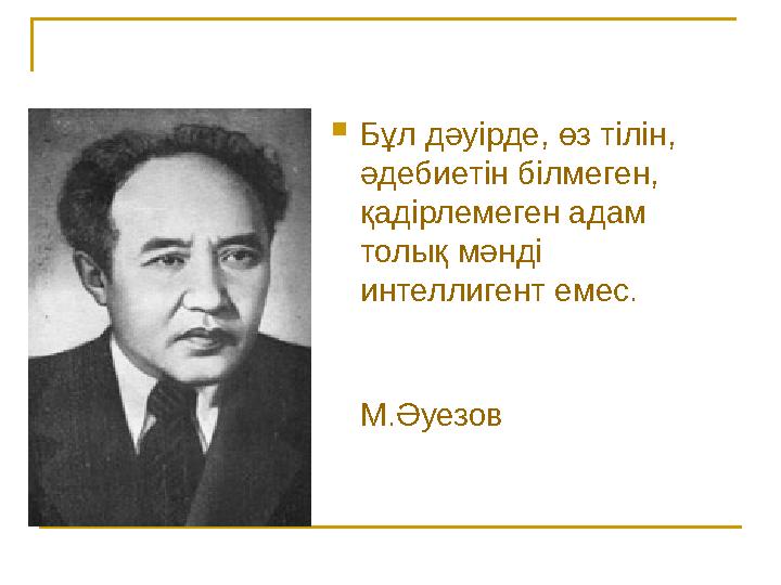 Бұл дәуірде, өз тілін, әдебиетін білмеген, қадірлемеген адам толық мәнді интеллигент емес. М.Әуезов
