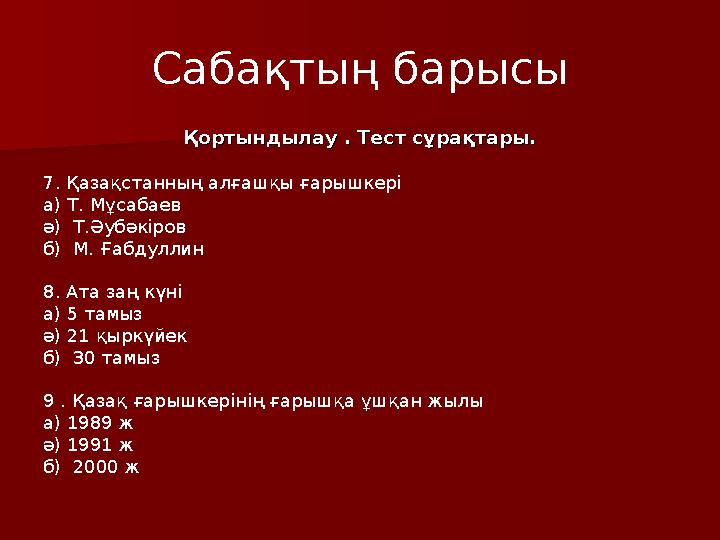 Сабақтың барысы Қортындылау . Тест сұрақтары.Қортындылау . Тест сұрақтары. 7. Қазақстанның алғашқы ғарышкері а) Т. Мұсабаев ә)